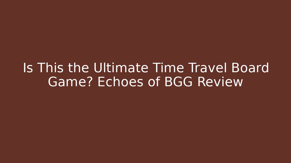 Is This the Ultimate Time Travel Board Game? Echoes of BGG Review