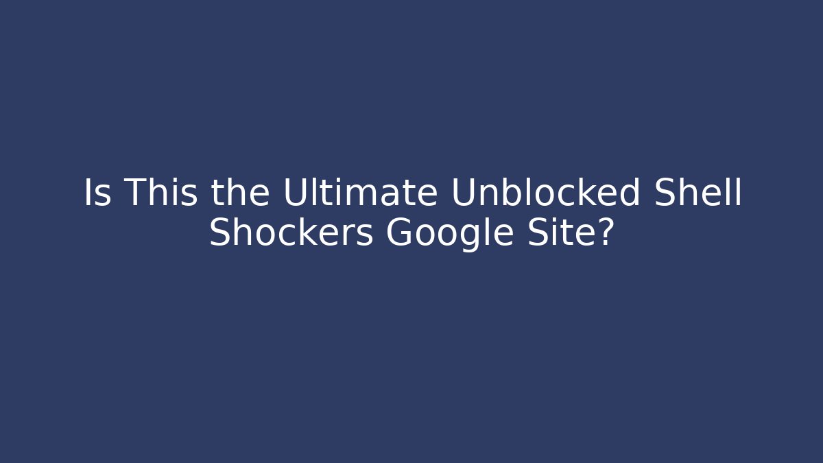 Is This the Ultimate Unblocked Shell Shockers Google Site?