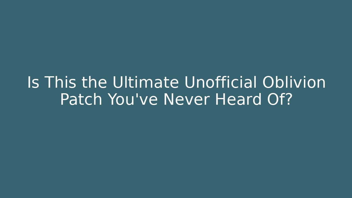 Is This the Ultimate Unofficial Oblivion Patch You’ve Never Heard Of?