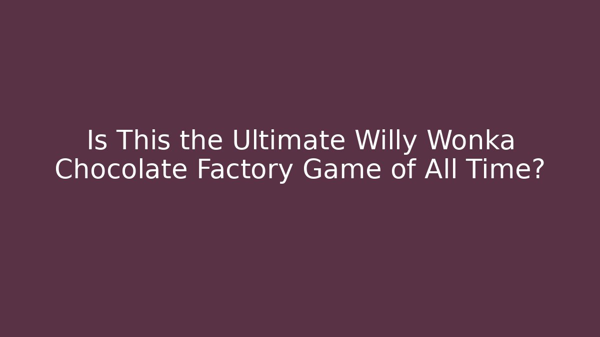 Is This the Ultimate Willy Wonka Chocolate Factory Game of All Time?