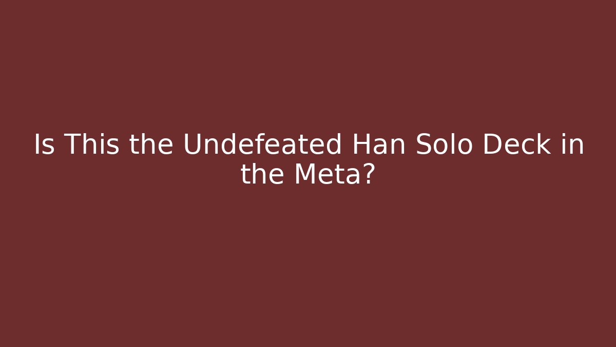 Is This the Undefeated Han Solo Deck in the Meta?