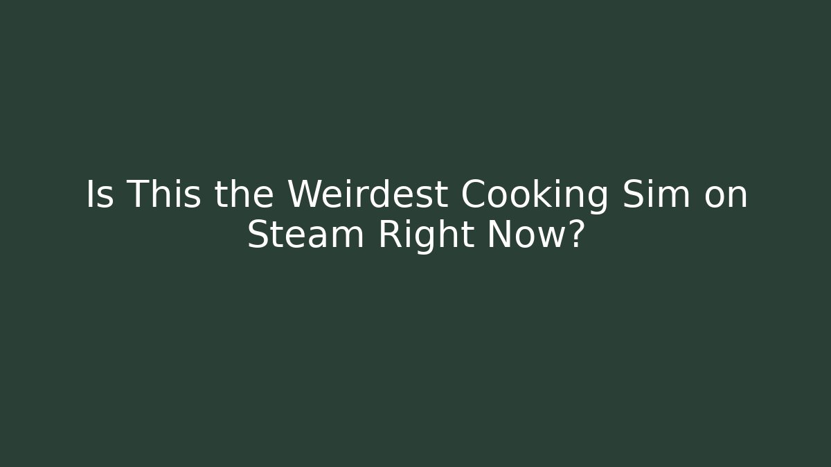 Is This the Weirdest Cooking Sim on Steam Right Now?