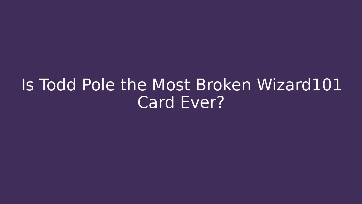 Is Todd Pole the Most Broken Wizard101 Card Ever?