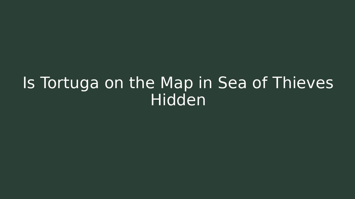 Is Tortuga on the Map in Sea of Thieves Hidden