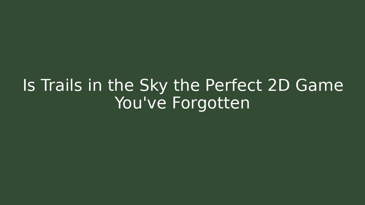 Is Trails in the Sky the Perfect 2D Game You've Forgotten