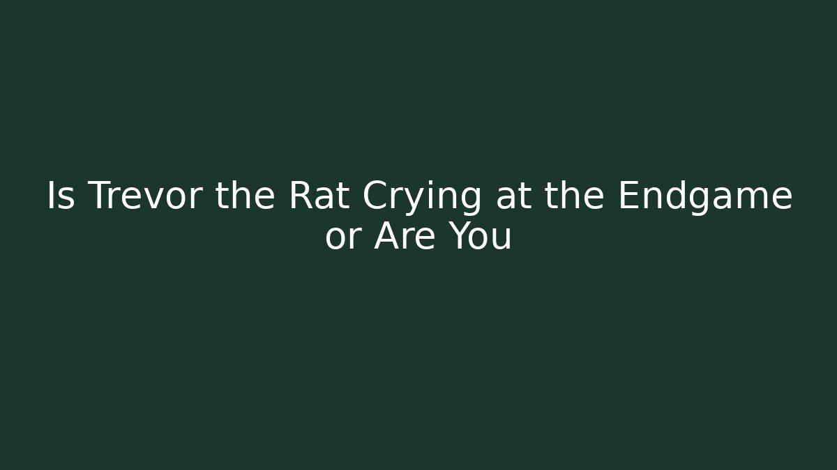 Is Trevor the Rat Crying at the Endgame or Are You