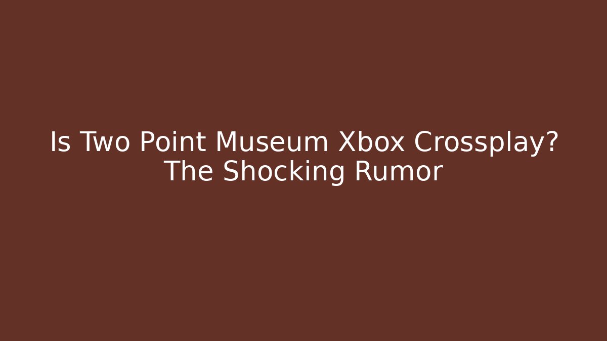Is Two Point Museum Xbox Crossplay? The Shocking Rumor
