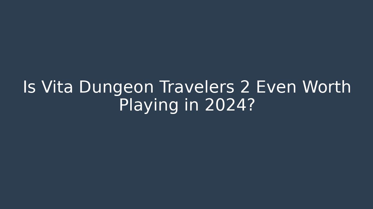 Is Vita Dungeon Travelers 2 Even Worth Playing in 2024?