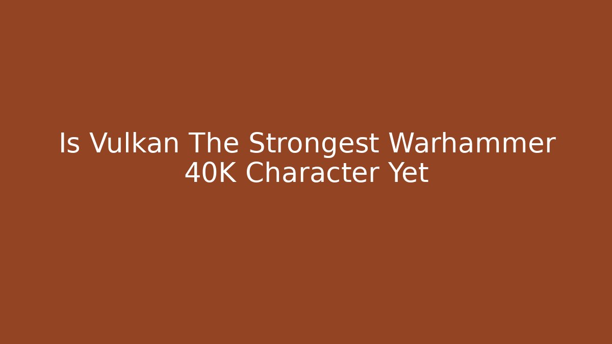 Is Vulkan The Strongest Warhammer 40K Character Yet