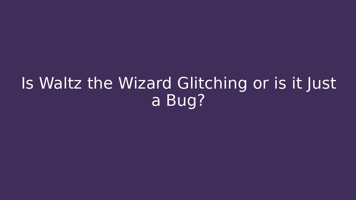 Is Waltz the Wizard Glitching or is it Just a Bug?