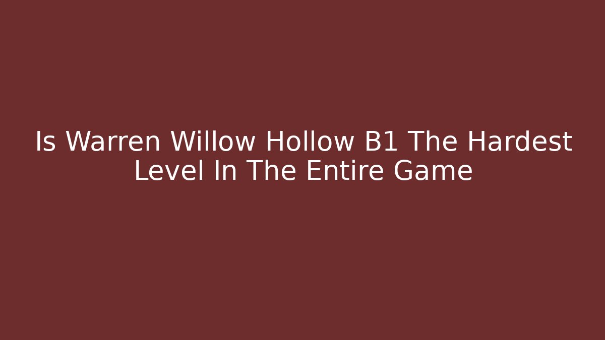 Is Warren Willow Hollow B1 The Hardest Level In The Entire Game