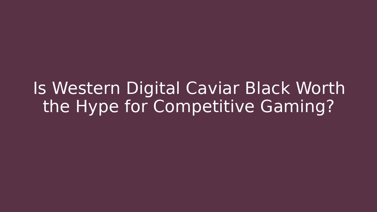 Is Western Digital Caviar Black Worth the Hype for Competitive Gaming?