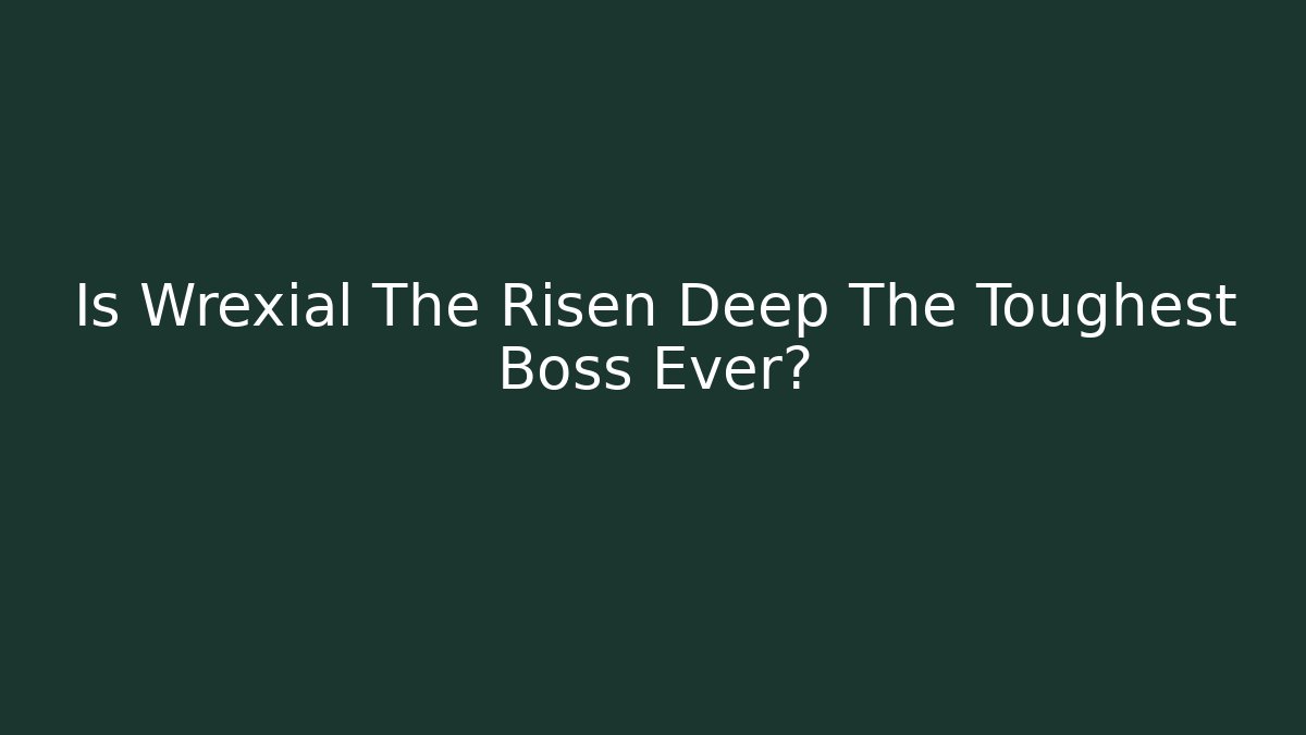 Is Wrexial The Risen Deep The Toughest Boss Ever?