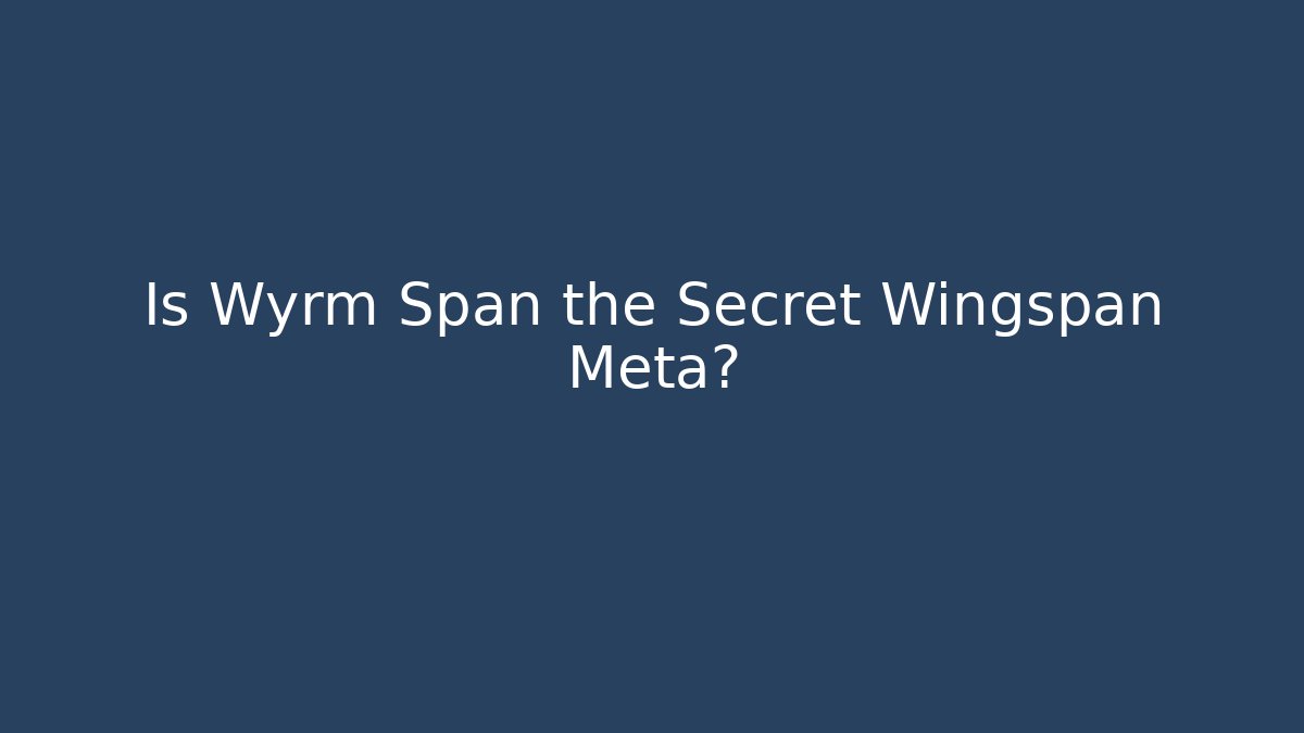 Is Wyrm Span the Secret Wingspan Meta?