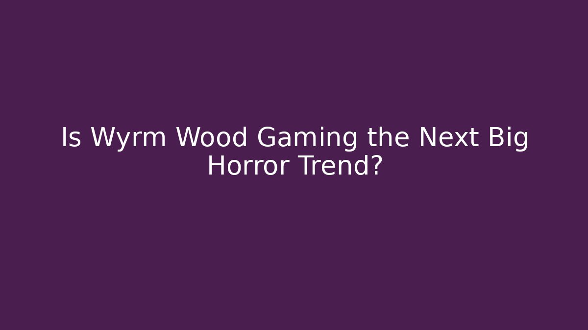 Is Wyrm Wood Gaming the Next Big Horror Trend?