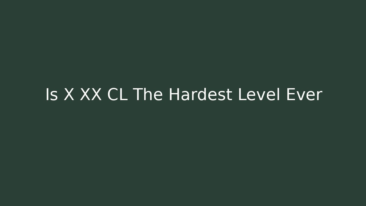 Is X XX CL The Hardest Level Ever