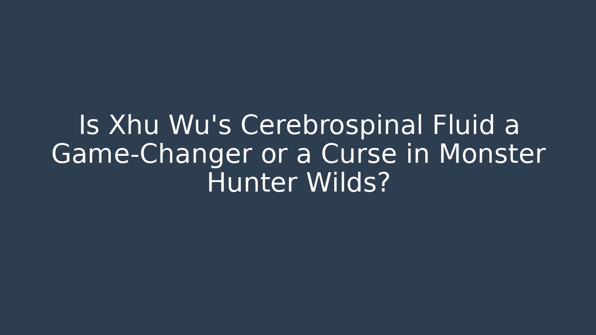 Is Xhu Wu's Cerebrospinal Fluid a Game-Changer or a Curse in Monster Hunter Wilds?