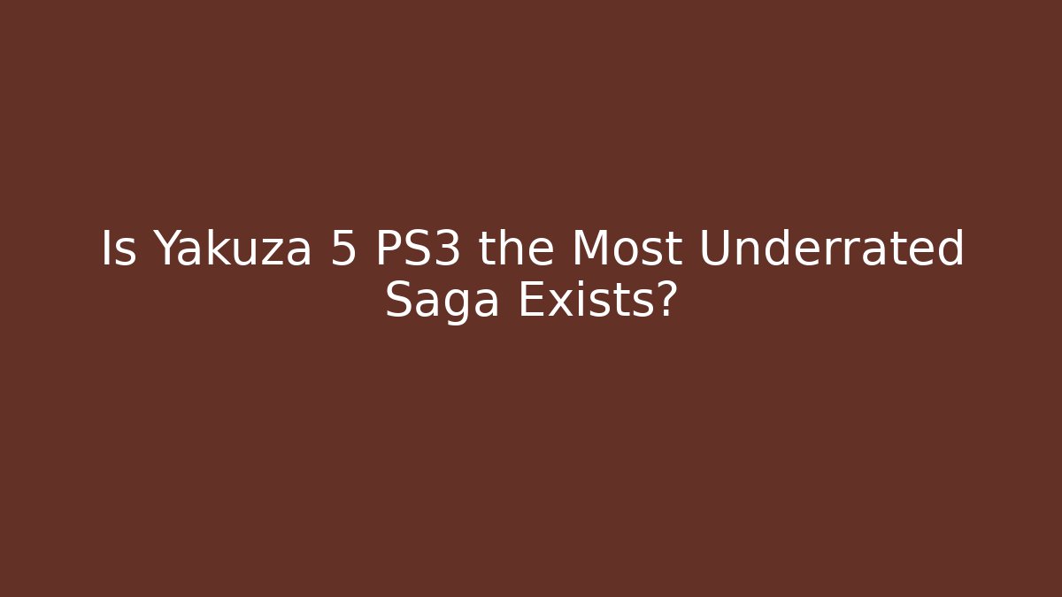 Is Yakuza 5 PS3 the Most Underrated Saga Exists?