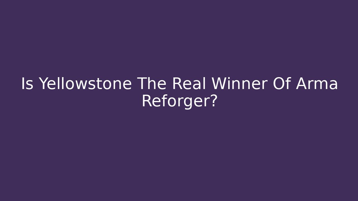 Is Yellowstone The Real Winner Of Arma Reforger?
