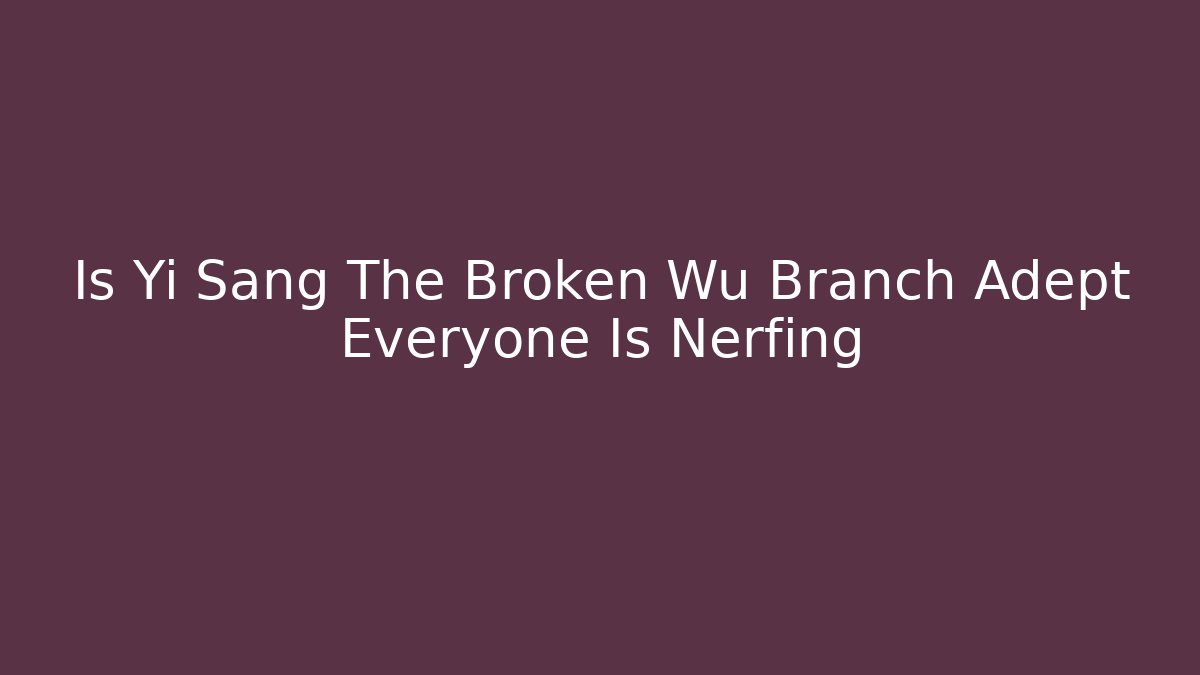 Is Yi Sang The Broken Wu Branch Adept Everyone Is Nerfing