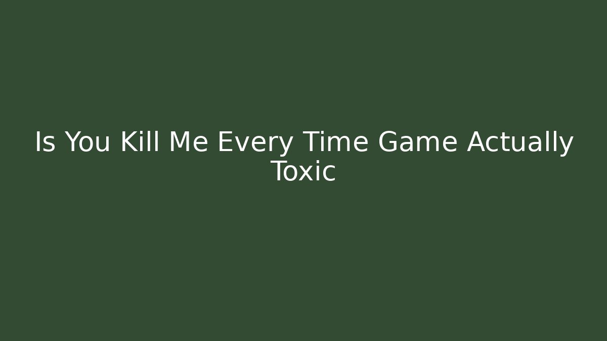 Is You Kill Me Every Time Game Actually Toxic
