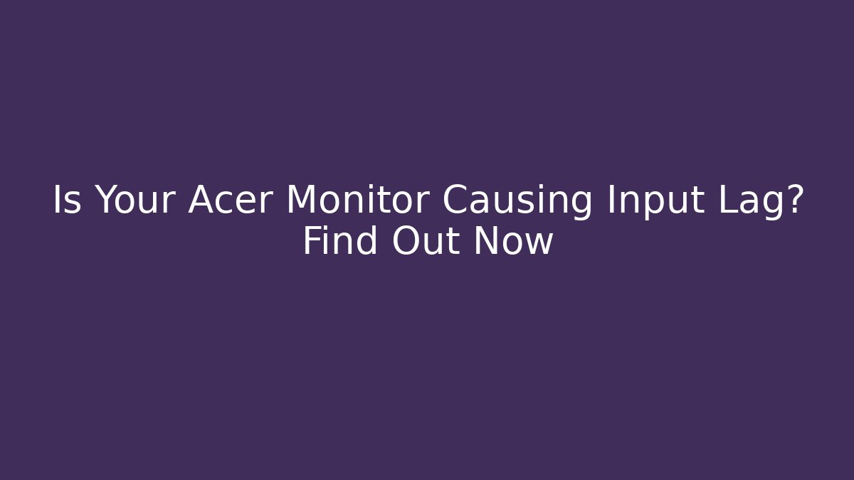 Is Your Acer Monitor Causing Input Lag? Find Out Now