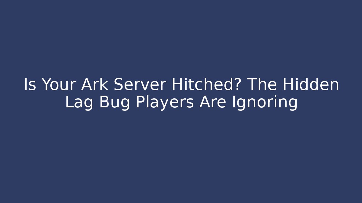 Is Your Ark Server Hitched? The Hidden Lag Bug Players Are Ignoring