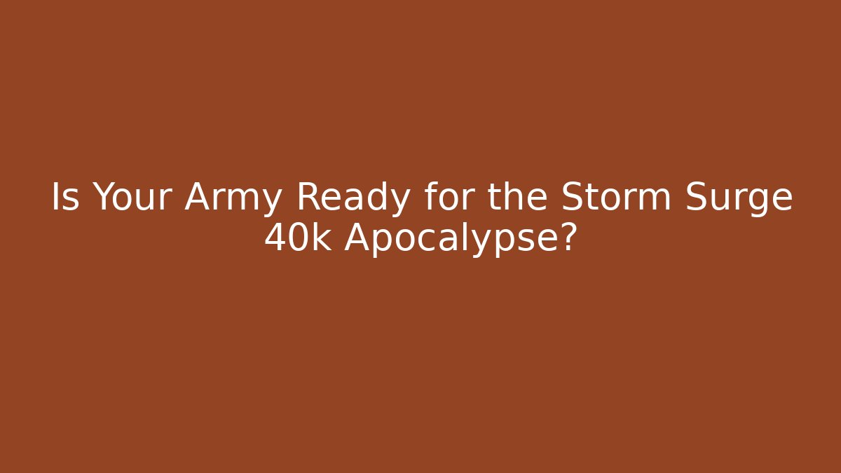 Is Your Army Ready for the Storm Surge 40k Apocalypse?