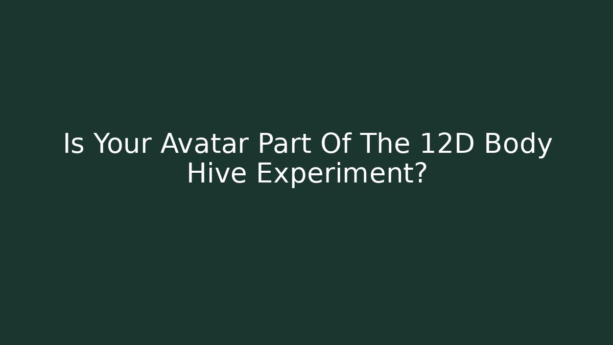 Is Your Avatar Part Of The 12D Body Hive Experiment?