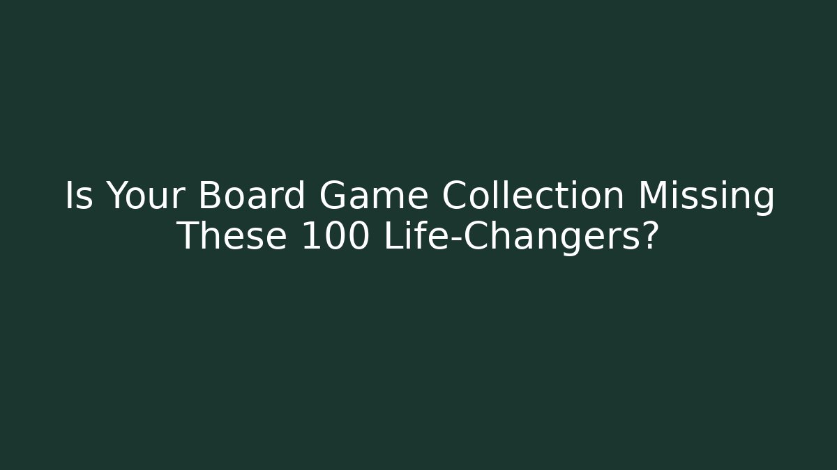 Is Your Board Game Collection Missing These 100 Life-Changers?