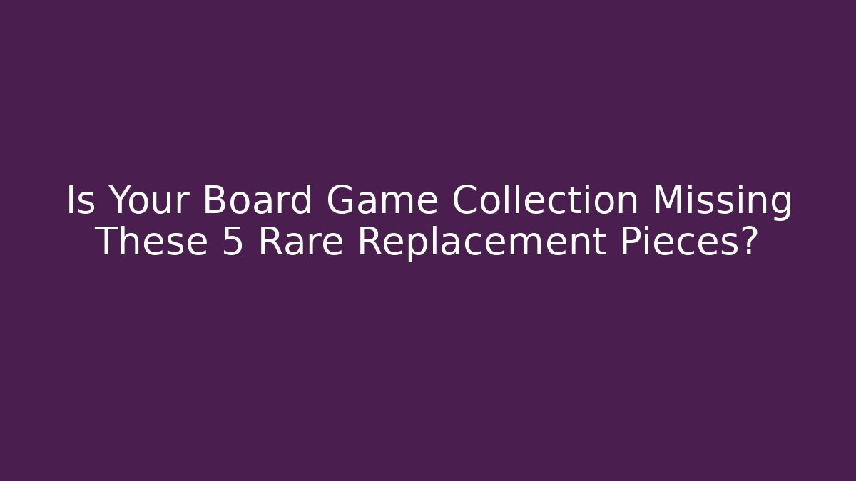 Is Your Board Game Collection Missing These 5 Rare Replacement Pieces?