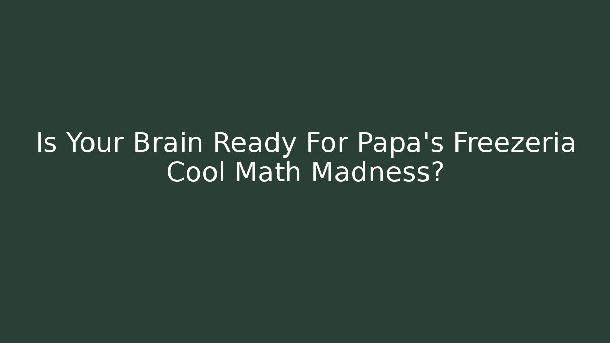 Is Your Brain Ready For Papa's Freezeria Cool Math Madness?
