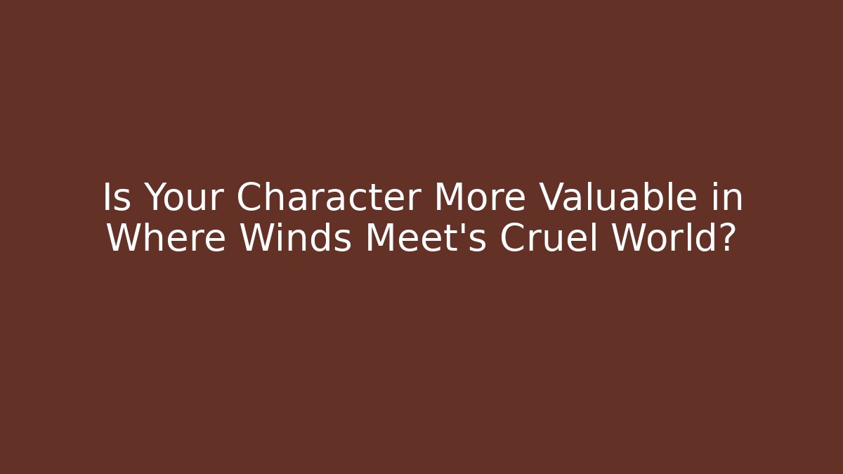 Is Your Character More Valuable in Where Winds Meet’s Cruel World?