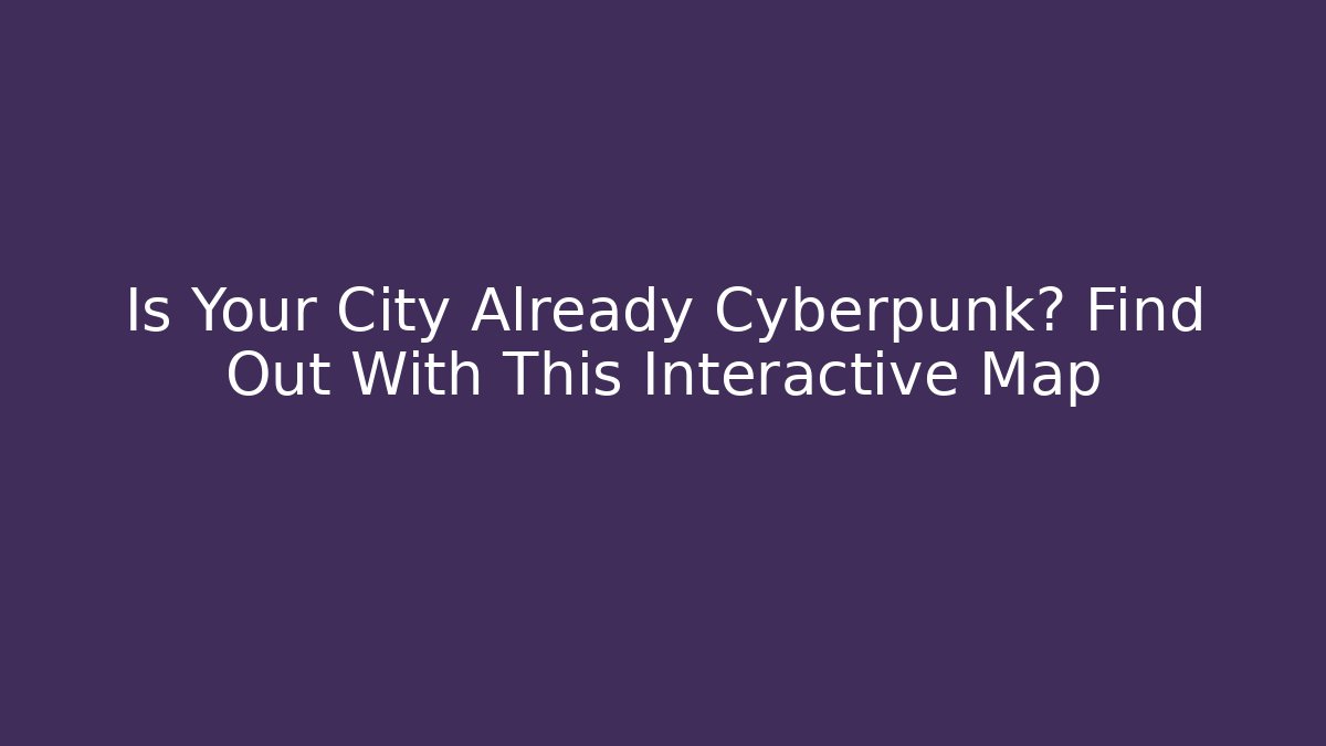 Is Your City Already Cyberpunk? Find Out With This Interactive Map