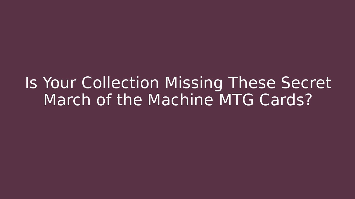 Is Your Collection Missing These Secret March of the Machine MTG Cards?