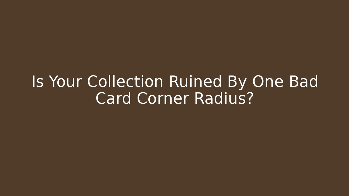 Is Your Collection Ruined By One Bad Card Corner Radius?