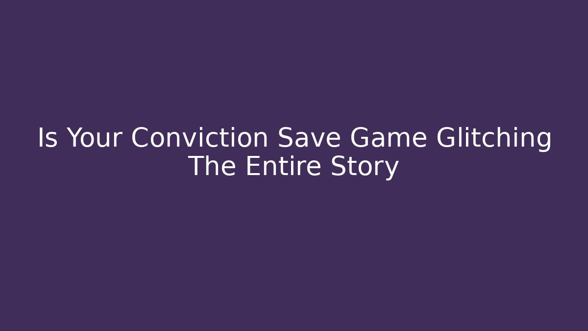 Is Your Conviction Save Game Glitching The Entire Story