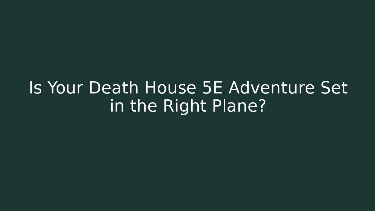 Is Your Death House 5E Adventure Set in the Right Plane?