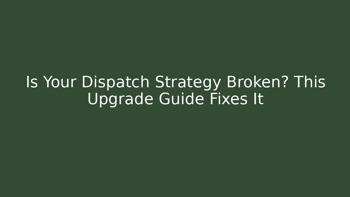 Is Your Dispatch Strategy Broken? This Upgrade Guide Fixes It