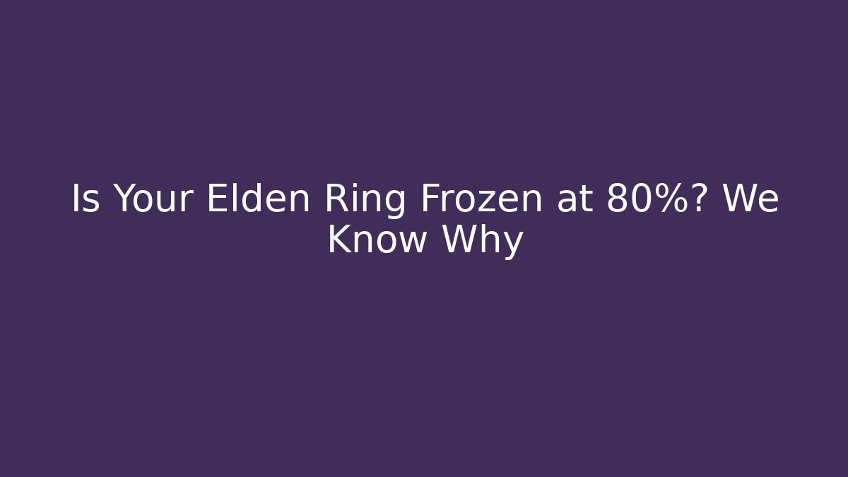 Is Your Elden Ring Frozen at 80%? We Know Why