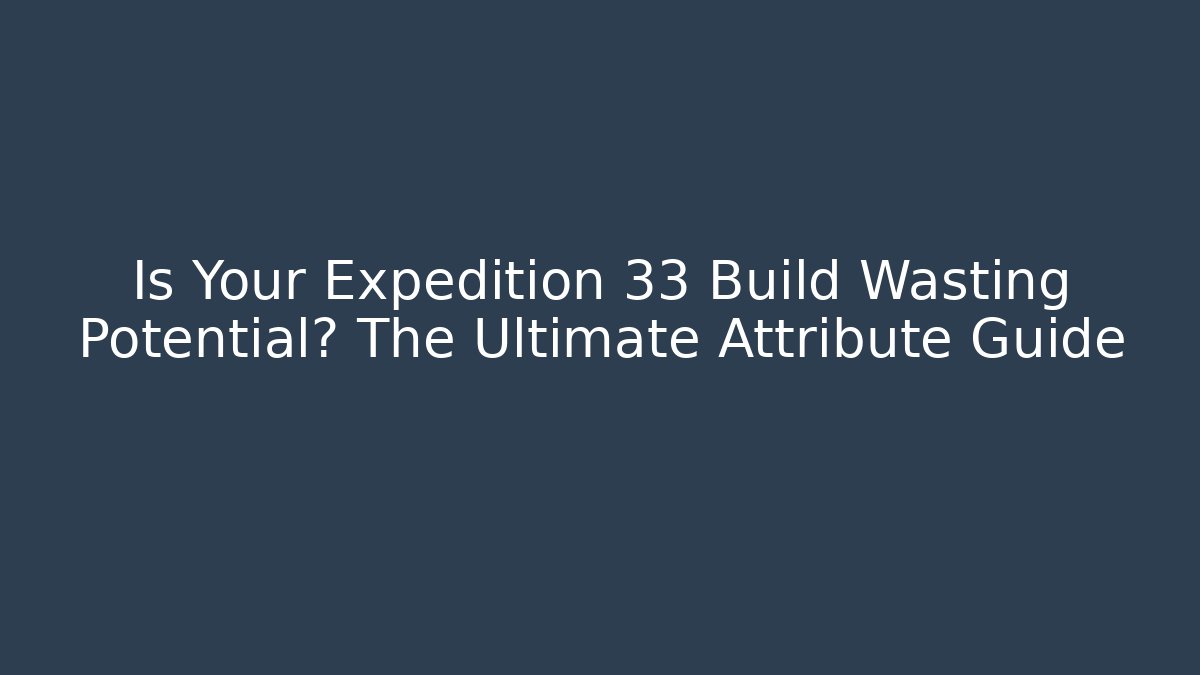 Is Your Expedition 33 Build Wasting Potential? The Ultimate Attribute Guide