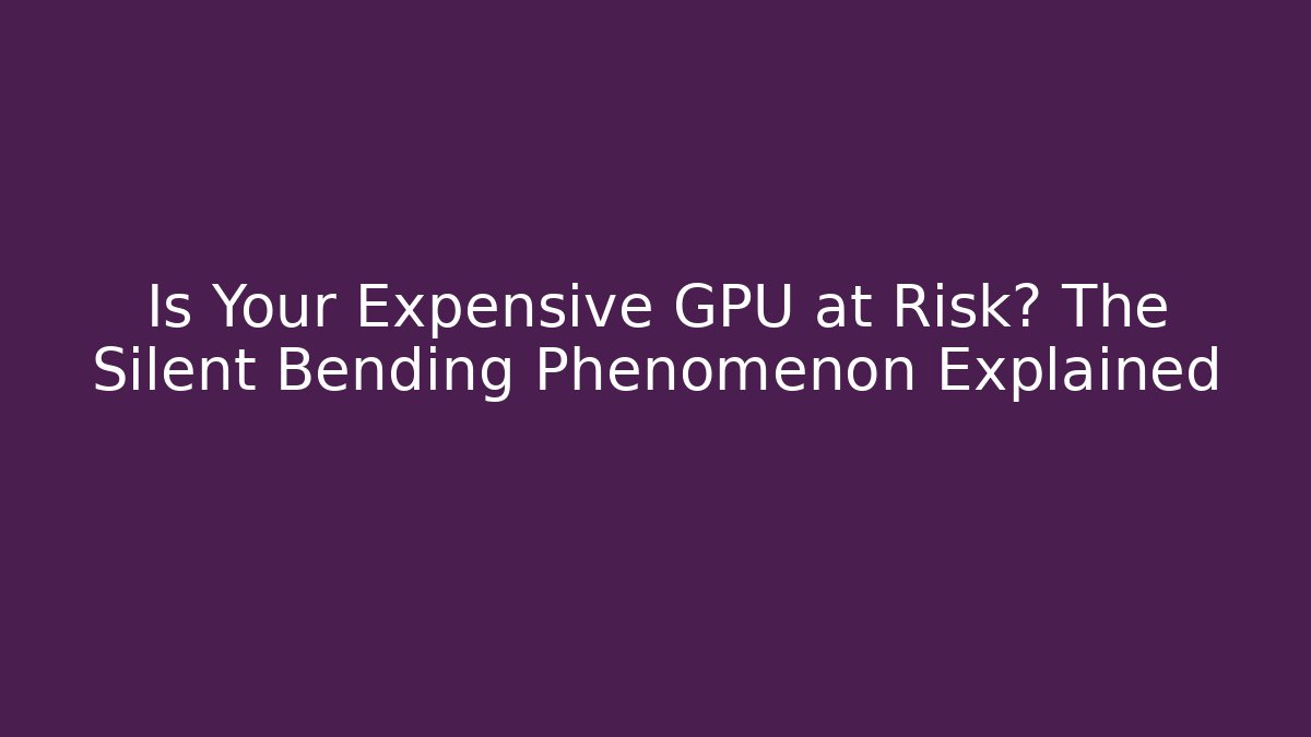 Is Your Expensive GPU at Risk? The Silent Bending Phenomenon Explained - Vintage E-Juice