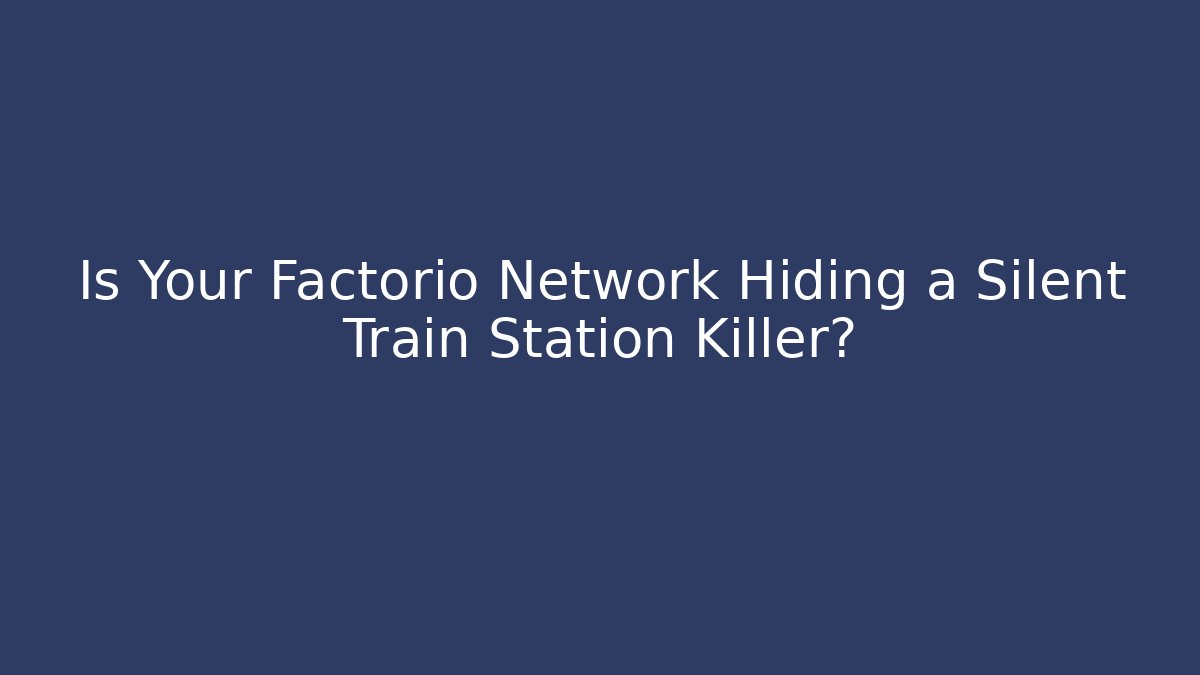 Is Your Factorio Network Hiding a Silent Train Station Killer?