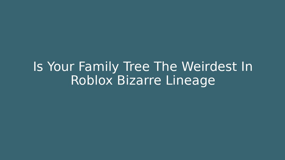 Is Your Family Tree The Weirdest In Roblox Bizarre Lineage