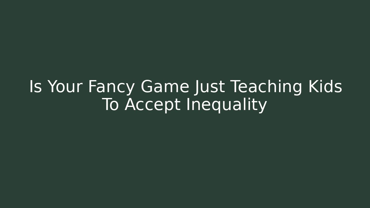 Is Your Fancy Game Just Teaching Kids To Accept Inequality