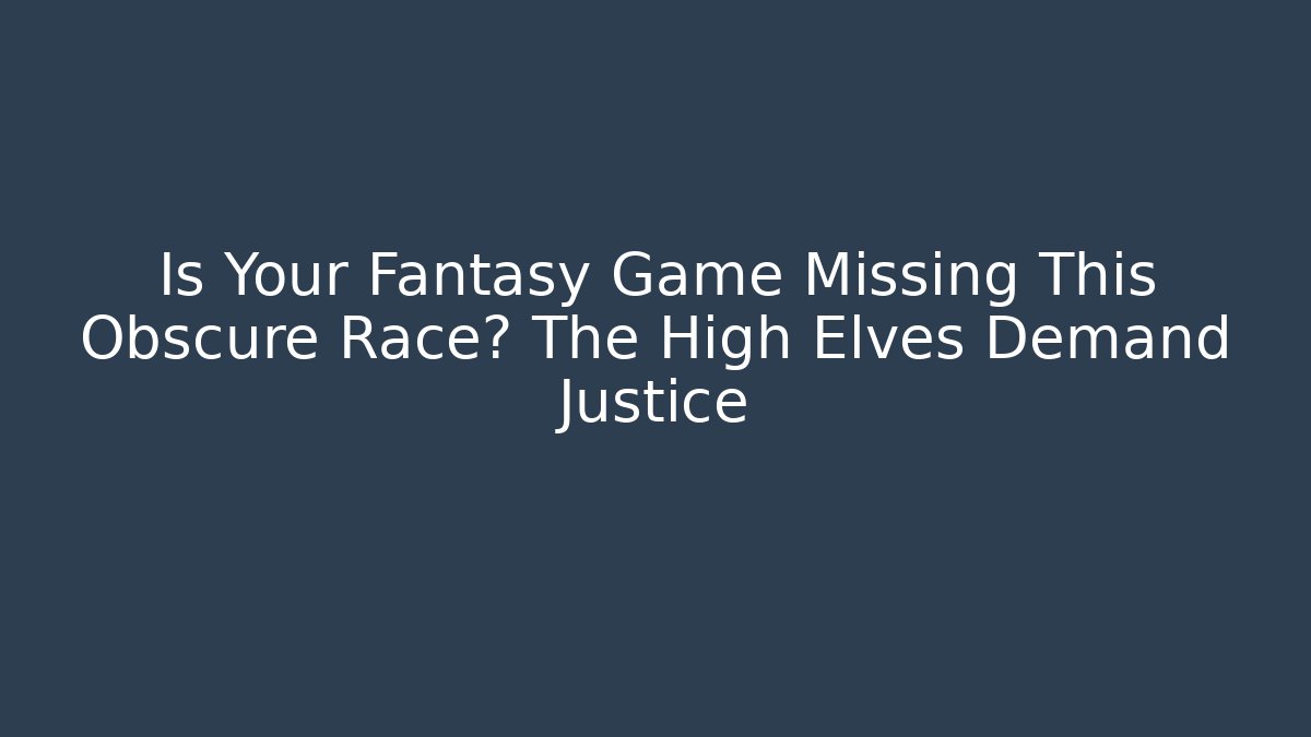 Is Your Fantasy Game Missing This Obscure Race? The High Elves Demand Justice