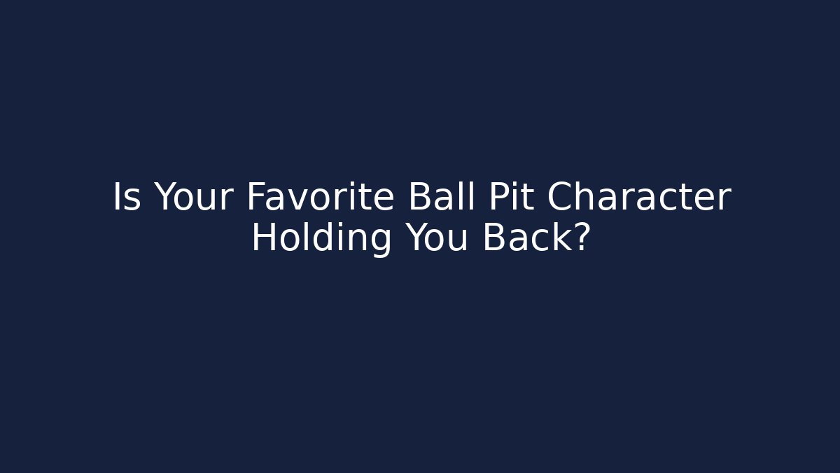 Is Your Favorite Ball Pit Character Holding You Back?
