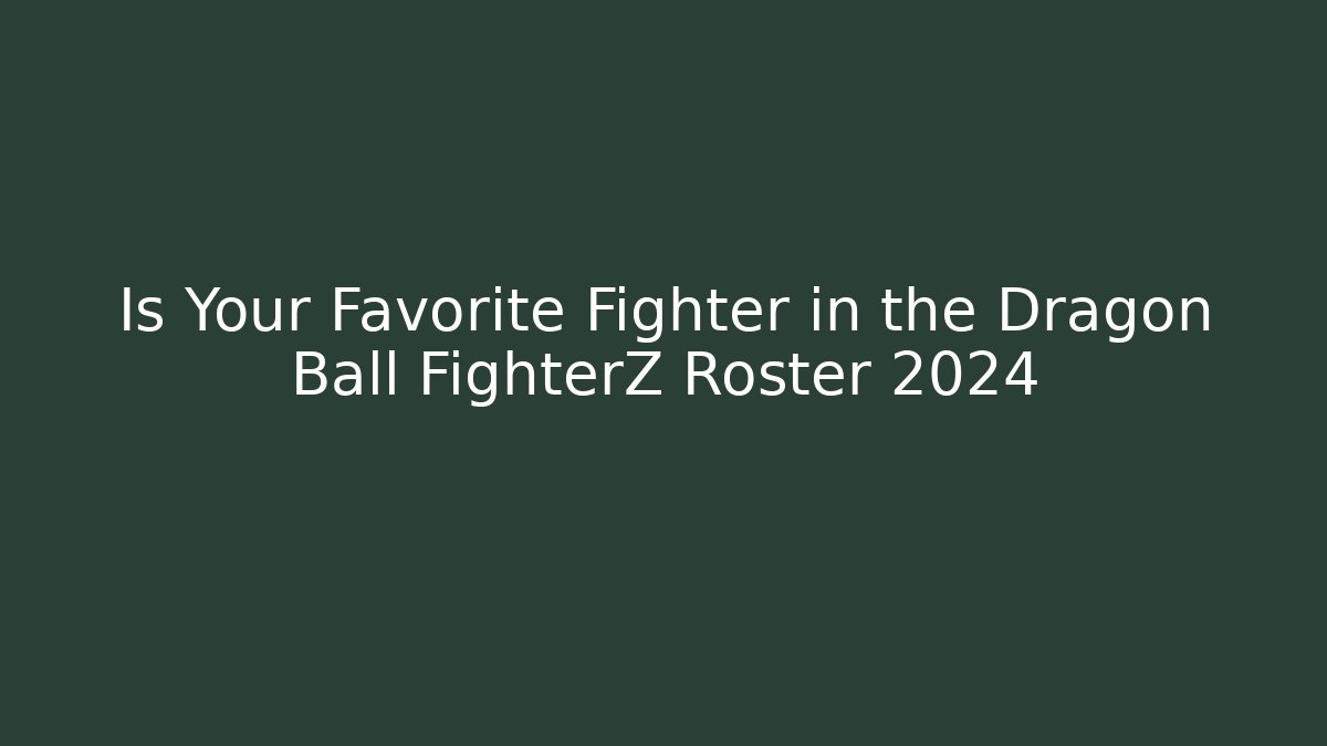 Is Your Favorite Fighter in the Dragon Ball FighterZ Roster 2024