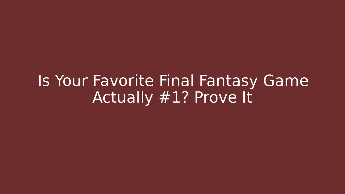 Is Your Favorite Final Fantasy Game Actually #1? Prove It