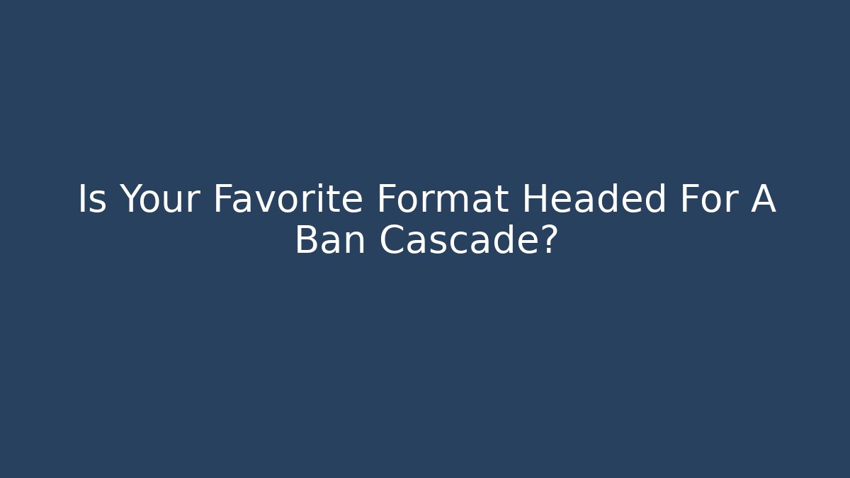Is Your Favorite Format Headed For A Ban Cascade?
